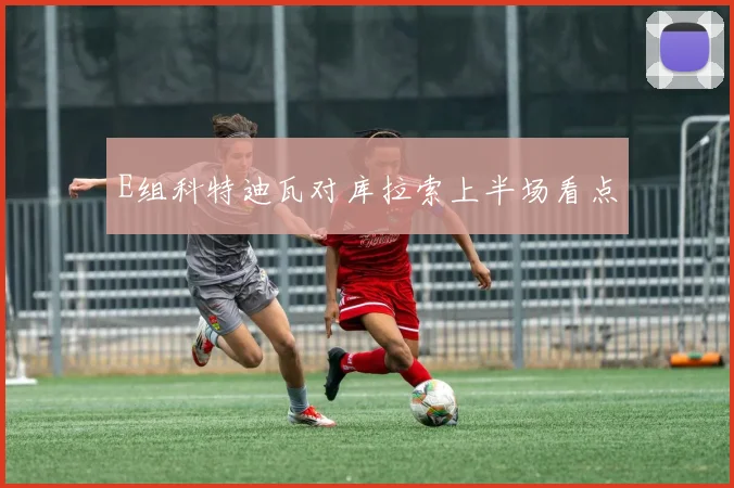 E组科特迪瓦对库拉索上半场看点