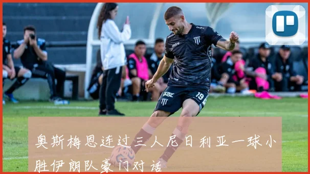 奥斯梅恩连过三人尼日利亚一球小胜伊朗队豪门对话