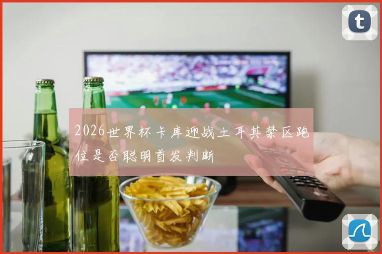 2026世界杯卡库迎战土耳其禁区跑位是否聪明首发判断
