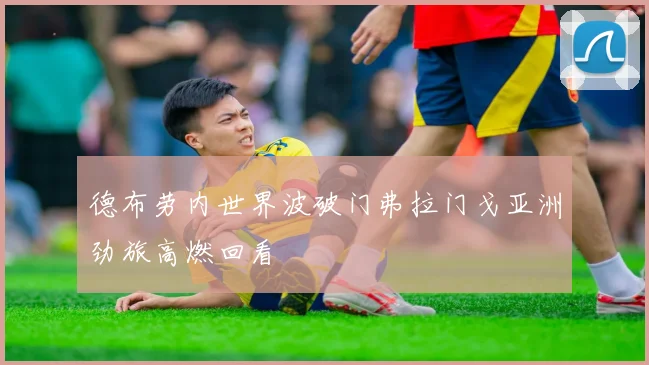 德布劳内世界波破门弗拉门戈亚洲劲旅高燃回看
