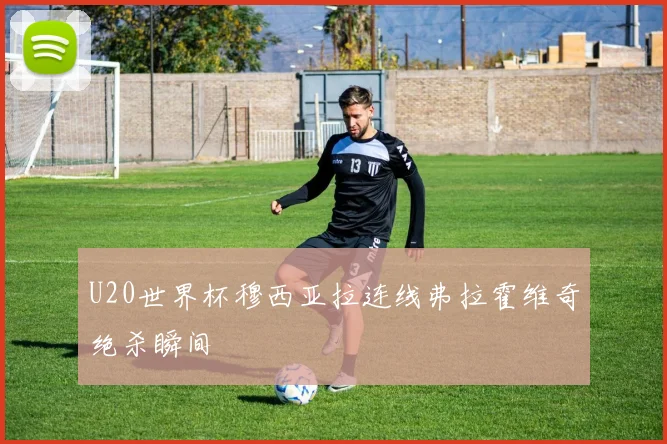 U20世界杯穆西亚拉连线弗拉霍维奇绝杀瞬间