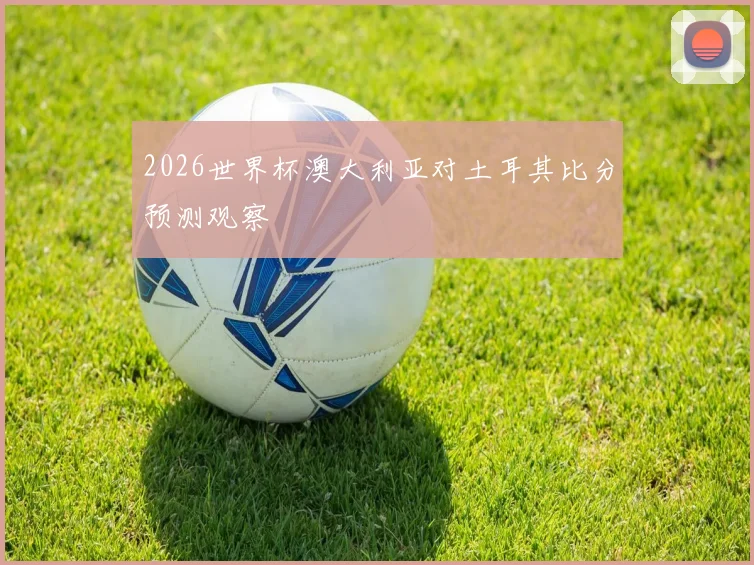 2026世界杯澳大利亚对土耳其比分预测观察