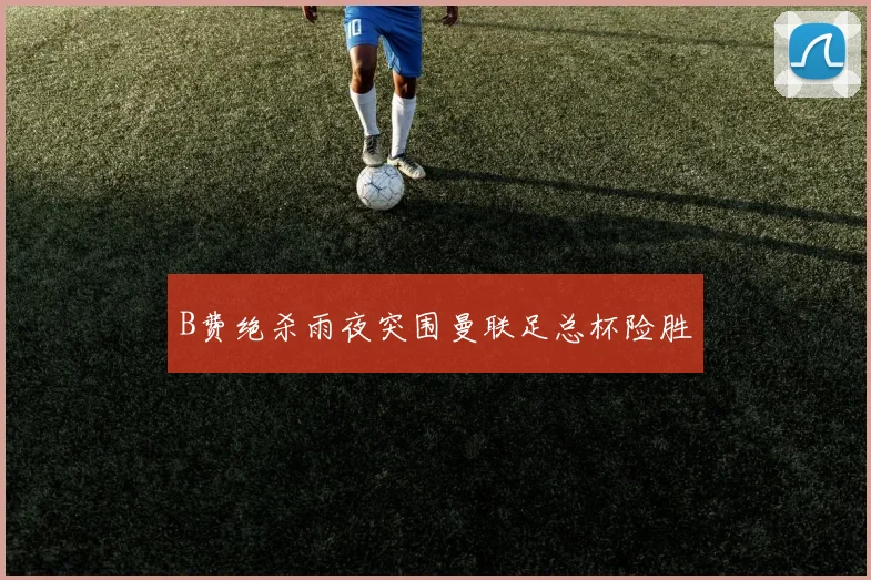 B费绝杀雨夜突围曼联足总杯险胜