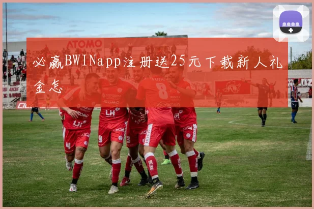必赢BWINapp注册送25元下载新人礼金怎