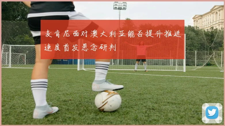 麦肯尼面对澳大利亚能否提升推进速度首发悬念研判