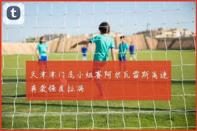 天津津门虎小组赛阿尔瓦雷斯高速奔袭强度拉满