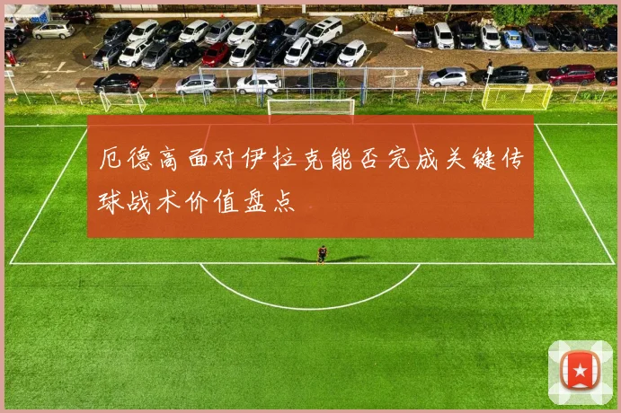 厄德高面对伊拉克能否完成关键传球战术价值盘点
