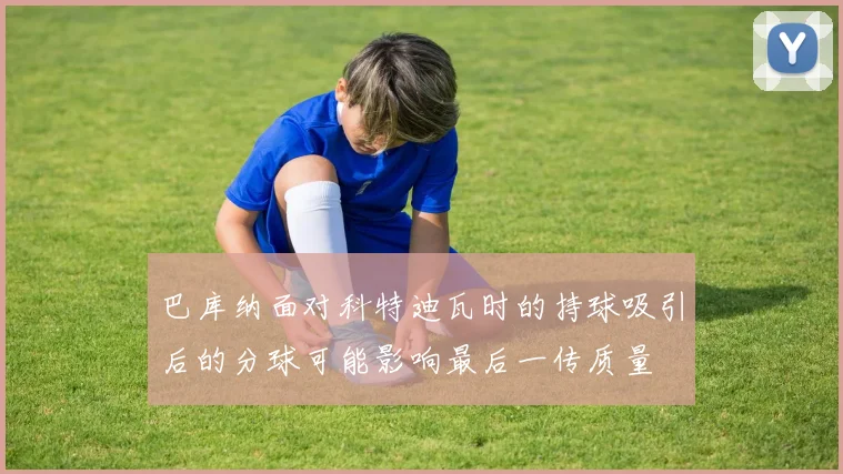巴库纳面对科特迪瓦时的持球吸引后的分球可能影响最后一传质量