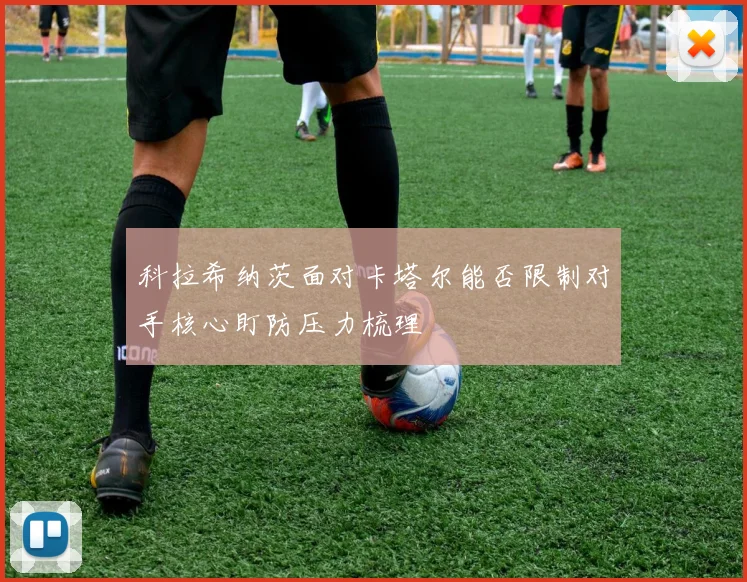 科拉希纳茨面对卡塔尔能否限制对手核心盯防压力梳理