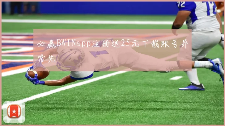 必赢BWINapp注册送25元下载账号异常先