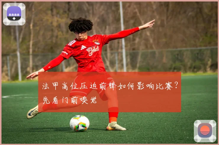 法甲高位压迫前锋如何影响比赛？先看门前嗅觉