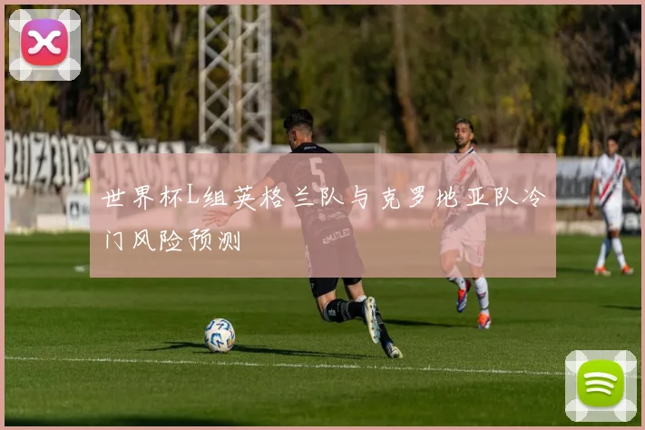 世界杯L组英格兰队与克罗地亚队冷门风险预测