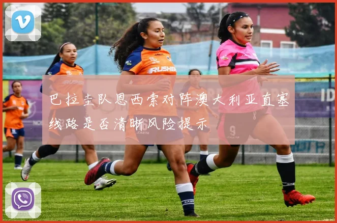 巴拉圭队恩西索对阵澳大利亚直塞线路是否清晰风险提示