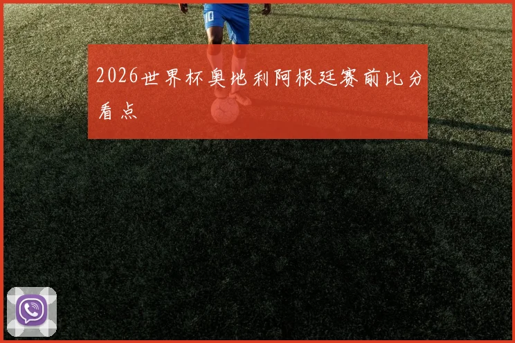 2026世界杯奥地利阿根廷赛前比分看点