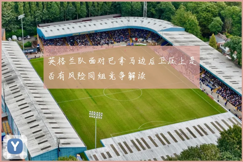 英格兰队面对巴拿马边后卫压上是否有风险同组竞争解读