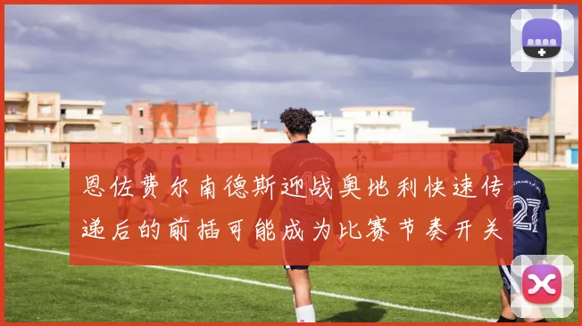 恩佐费尔南德斯迎战奥地利快速传递后的前插可能成为比赛节奏开关