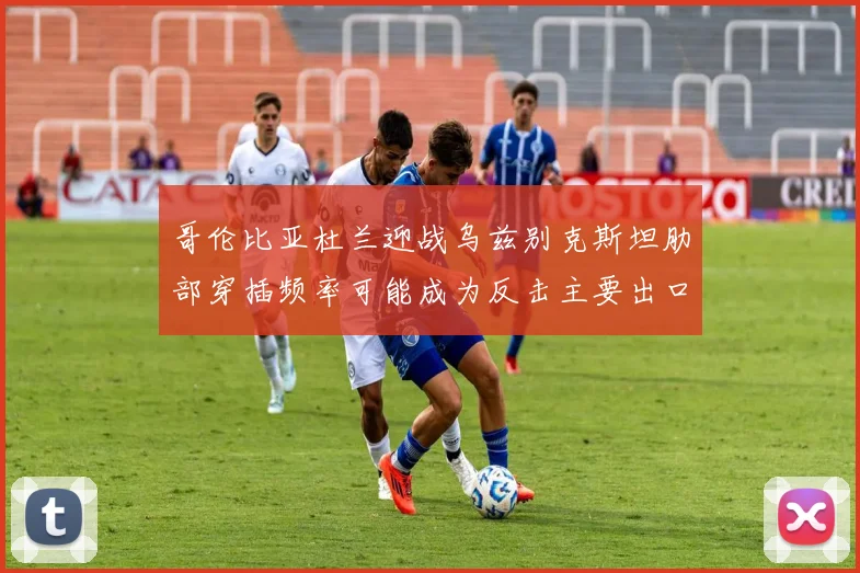哥伦比亚杜兰迎战乌兹别克斯坦肋部穿插频率可能成为反击主要出口