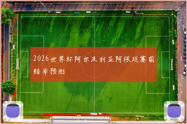 2026世界杯阿尔及利亚阿根廷赛前赔率预测