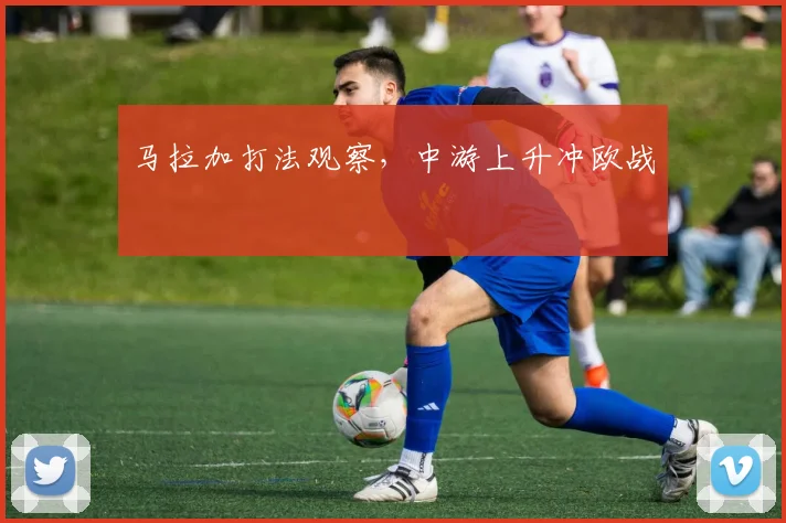 马拉加打法观察，中游上升冲欧战