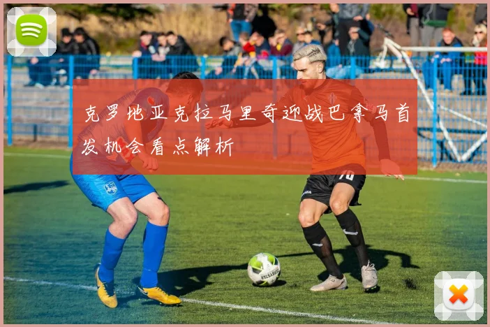 克罗地亚克拉马里奇迎战巴拿马首发机会看点解析
