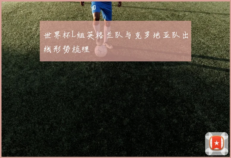 世界杯L组英格兰队与克罗地亚队出线形势梳理