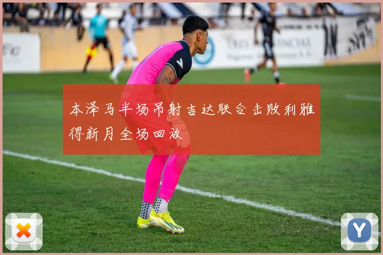 本泽马半场吊射吉达联合击败利雅得新月全场回放