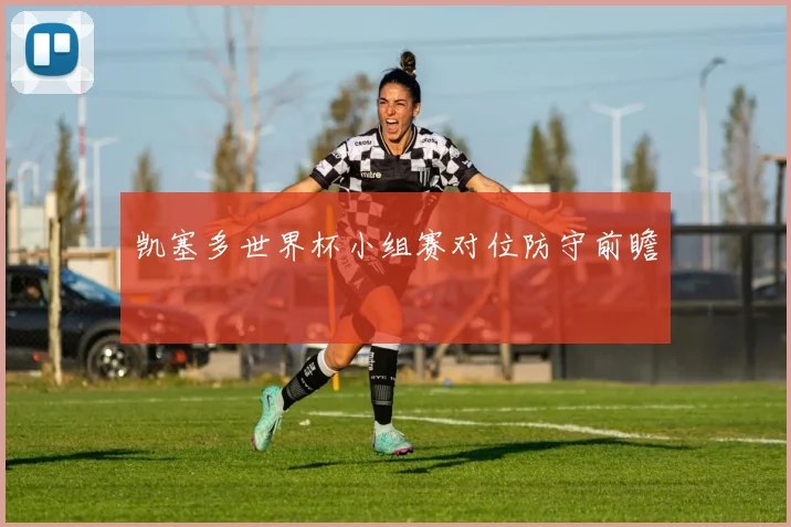 凯塞多世界杯小组赛对位防守前瞻
