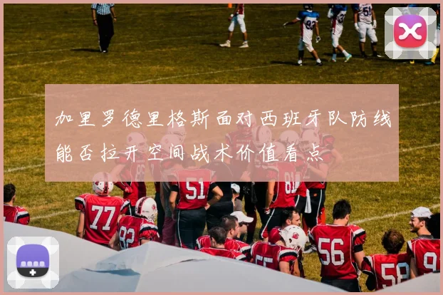 加里罗德里格斯面对西班牙队防线能否拉开空间战术价值看点