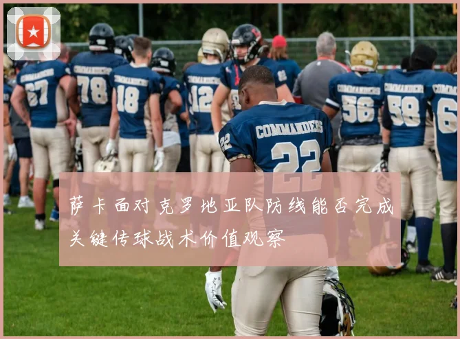 萨卡面对克罗地亚队防线能否完成关键传球战术价值观察