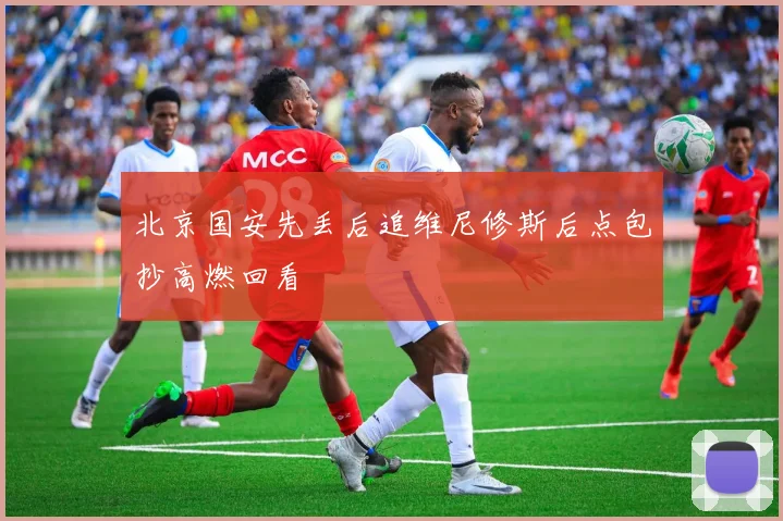 北京国安先丢后追维尼修斯后点包抄高燃回看