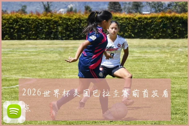 2026世界杯美国巴拉圭赛前首发看点