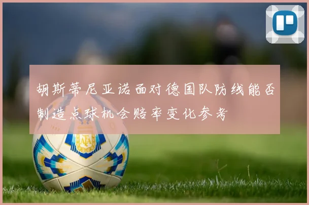 胡斯蒂尼亚诺面对德国队防线能否制造点球机会赔率变化参考