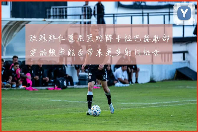 欧冠拜仁慕尼黑对阵卡拉巴赫肋部穿插频率能否带来更多射门机会
