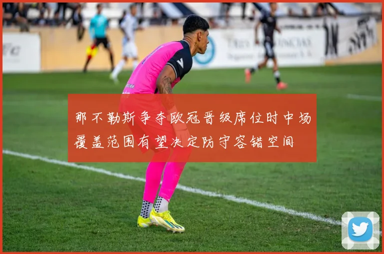 那不勒斯争夺欧冠晋级席位时中场覆盖范围有望决定防守容错空间