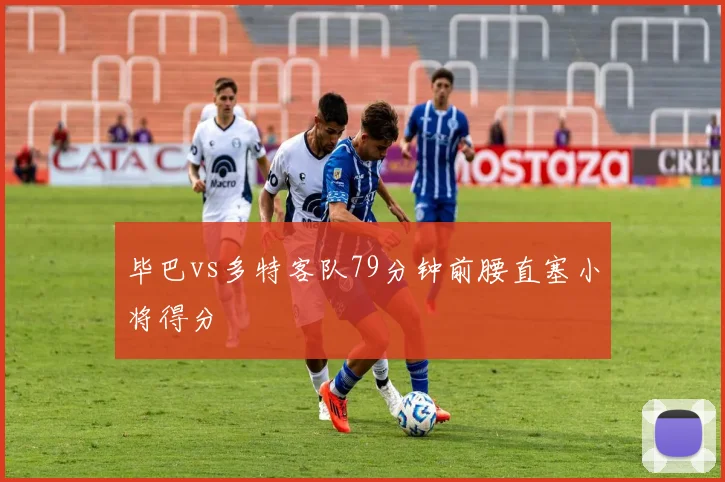 毕巴vs多特客队79分钟前腰直塞小将得分