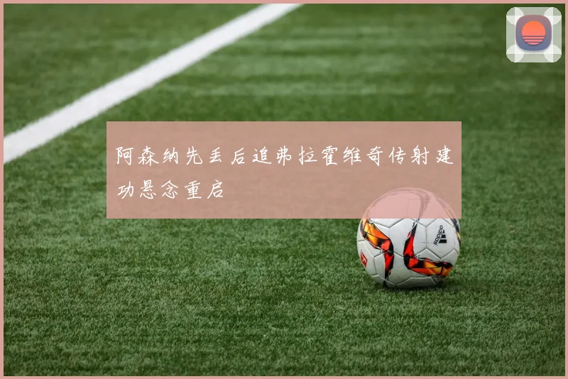 阿森纳先丢后追弗拉霍维奇传射建功悬念重启