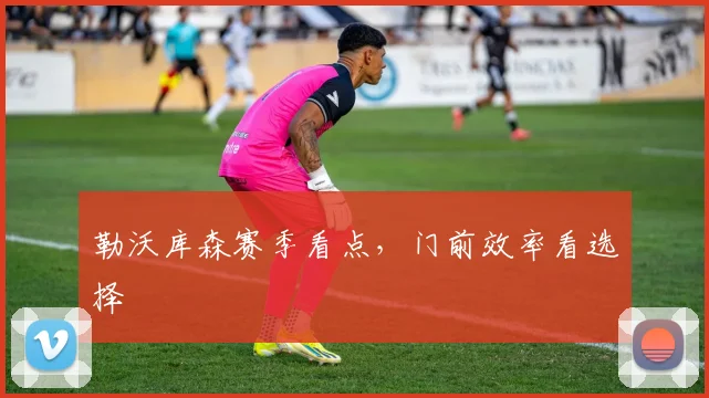 勒沃库森赛季看点，门前效率看选择