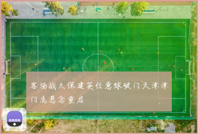 客场战久保建英任意球破门天津津门虎悬念重启