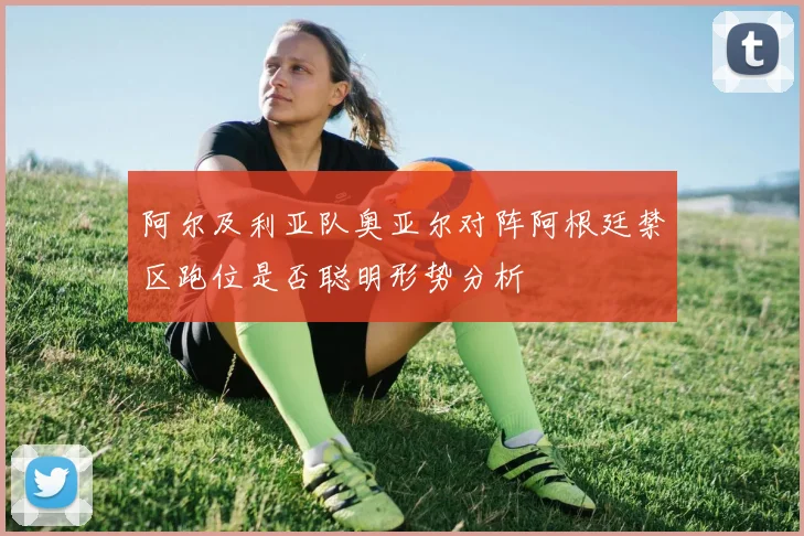 阿尔及利亚队奥亚尔对阵阿根廷禁区跑位是否聪明形势分析