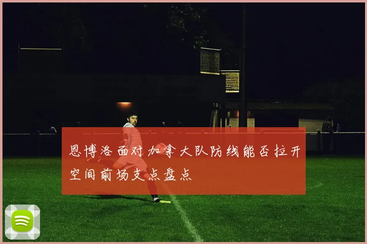 恩博洛面对加拿大队防线能否拉开空间前场支点盘点