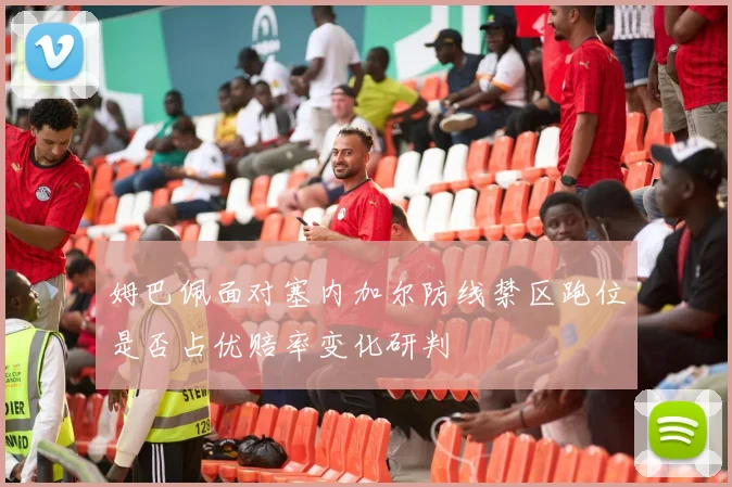 姆巴佩面对塞内加尔防线禁区跑位是否占优赔率变化研判
