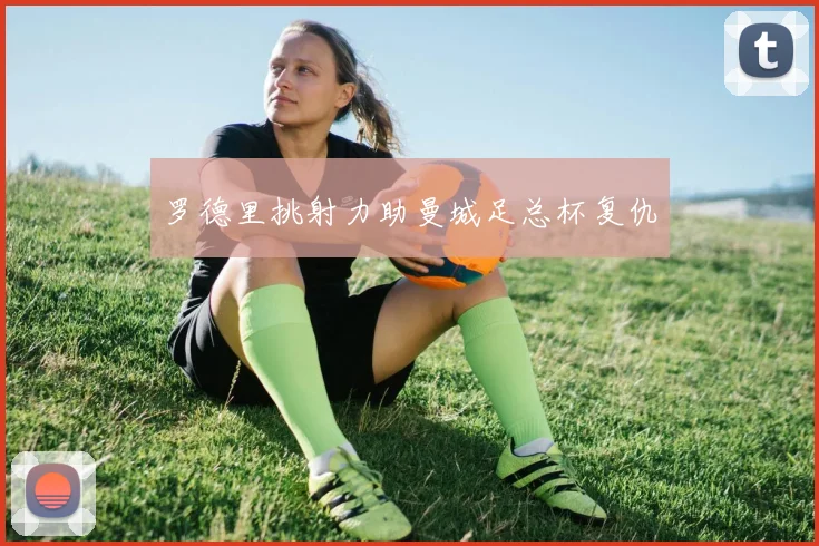罗德里挑射力助曼城足总杯复仇