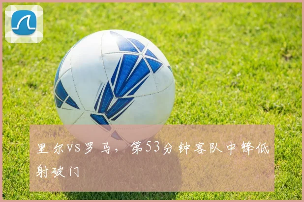 里尔vs罗马，第53分钟客队中锋低射破门