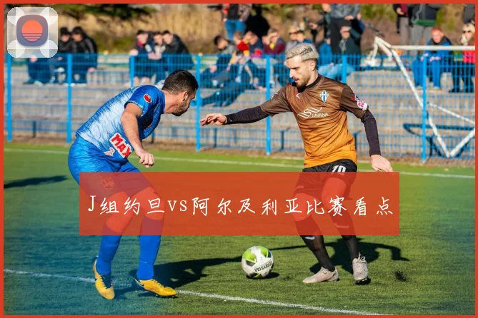 J组约旦vs阿尔及利亚比赛看点