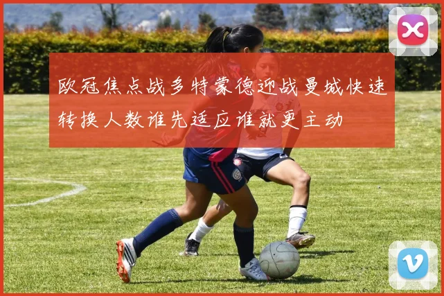 欧冠焦点战多特蒙德迎战曼城快速转换人数谁先适应谁就更主动