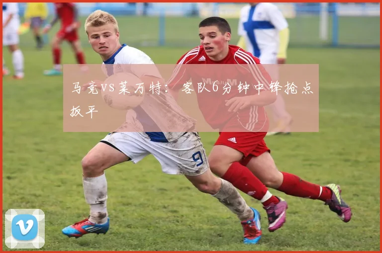 马竞vs莱万特:客队6分钟中锋抢点扳平