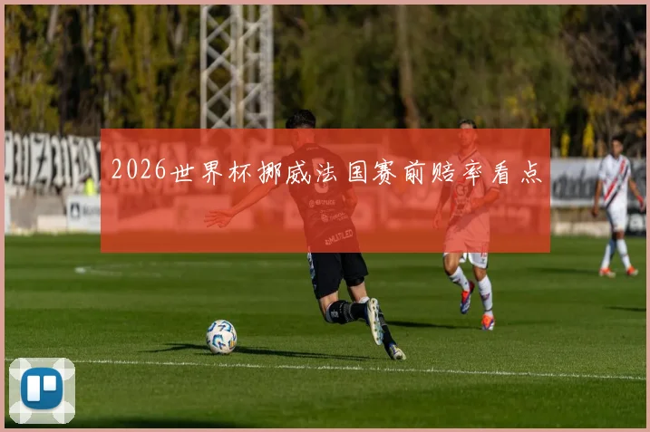 2026世界杯挪威法国赛前赔率看点