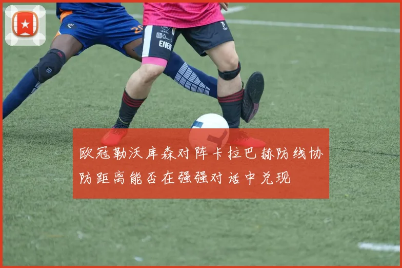 欧冠勒沃库森对阵卡拉巴赫防线协防距离能否在强强对话中兑现