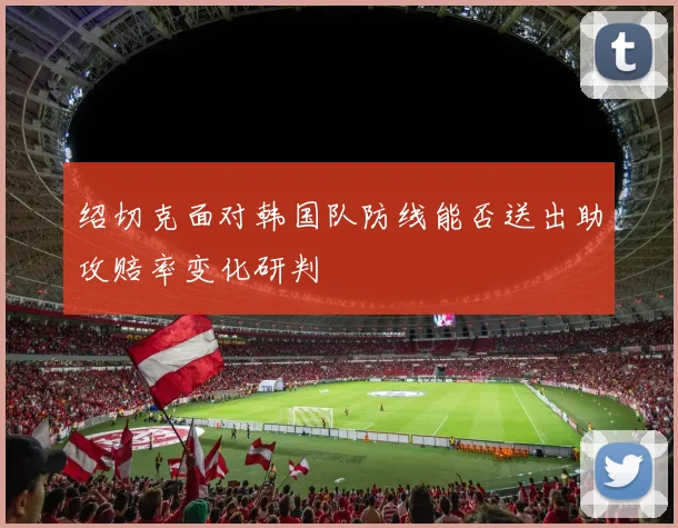 绍切克面对韩国队防线能否送出助攻赔率变化研判
